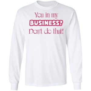 You In My Business Don’t Do That T-Shirt, LS, Hoodie
