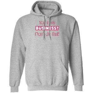 You In My Business Don’t Do That T-Shirt, LS, Hoodie