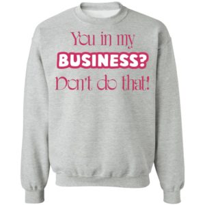 You In My Business Don’t Do That T-Shirt, LS, Hoodie
