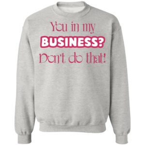 You In My Business Don’t Do That T-Shirt, LS, Hoodie