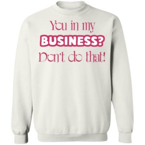 You In My Business Don’t Do That T-Shirt, LS, Hoodie