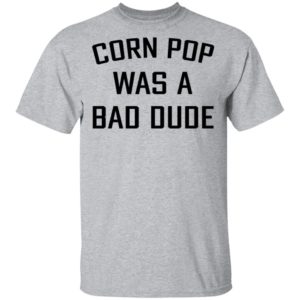 Corn Pop Was A Bad Dude T-Shirt, LS, Hoodie