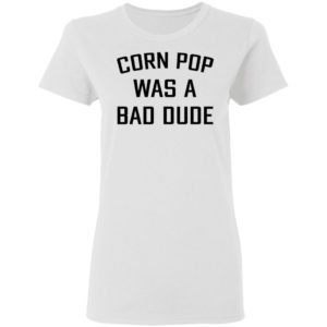Corn Pop Was A Bad Dude T-Shirt, LS, Hoodie