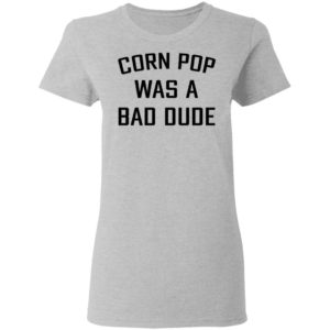 Corn Pop Was A Bad Dude T-Shirt, LS, Hoodie