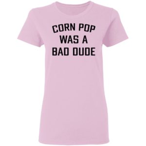 Corn Pop Was A Bad Dude T-Shirt, LS, Hoodie