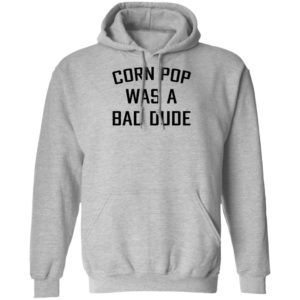 Corn Pop Was A Bad Dude T-Shirt, LS, Hoodie