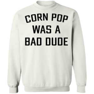 Corn Pop Was A Bad Dude T-Shirt, LS, Hoodie