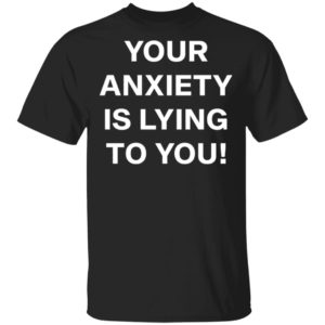 Your Anxiety Is Lying To You T-shirt, LS, Hoodie