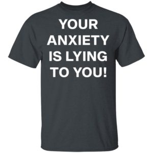 Your Anxiety Is Lying To You T-shirt, LS, Hoodie