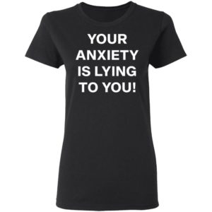 Your Anxiety Is Lying To You T-shirt, LS, Hoodie