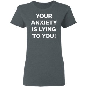 Your Anxiety Is Lying To You T-shirt, LS, Hoodie