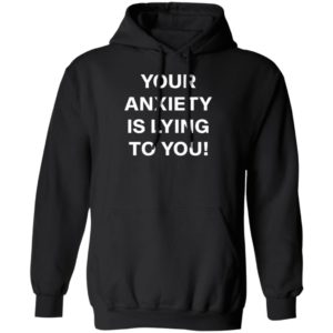 Your Anxiety Is Lying To You T-shirt, LS, Hoodie