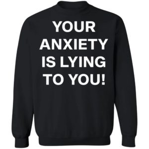 Your Anxiety Is Lying To You T-shirt, LS, Hoodie