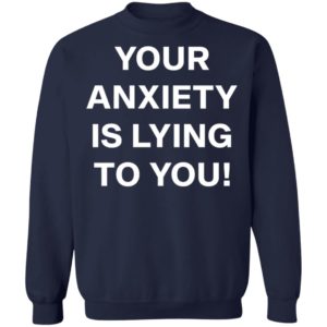 Your Anxiety Is Lying To You T-shirt, LS, Hoodie