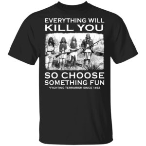 Everything Will Kill You So Choose Something Fun Fighting Terrorism Since 1492 T-Shirt