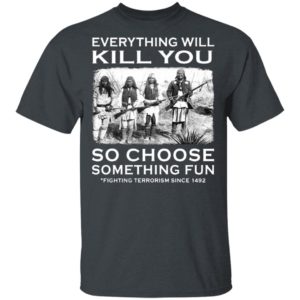 Everything Will Kill You So Choose Something Fun Fighting Terrorism Since 1492 T-Shirt