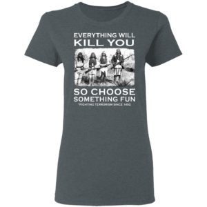 Everything Will Kill You So Choose Something Fun Fighting Terrorism Since 1492 T-Shirt