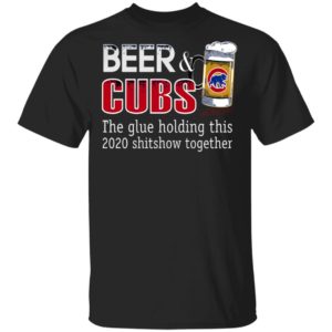 Beer And Cubs The Glue Holding This 2020 Shitshow Together T-Shirt