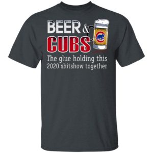 Beer And Cubs The Glue Holding This 2020 Shitshow Together T-Shirt