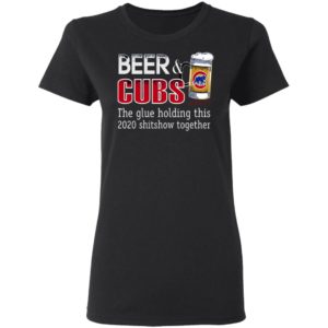 Beer And Cubs The Glue Holding This 2020 Shitshow Together T-Shirt