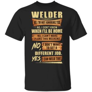 Welder No I’m Not Ignoring You No I Don’t Know When I’ll Be Home Different Job Yes I Can Weld That Shirt