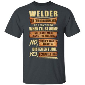 Welder No I’m Not Ignoring You No I Don’t Know When I’ll Be Home Different Job Yes I Can Weld That Shirt
