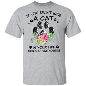 If You Don’t Have A Cat In Your Life Then You Have Nothing Shirt