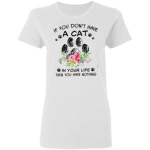 If You Don’t Have A Cat In Your Life Then You Have Nothing Shirt