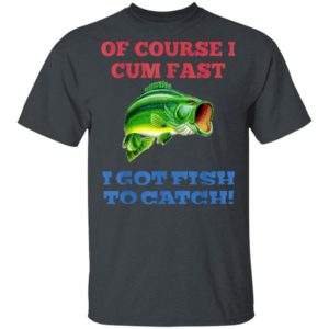 Of Course I Cum Fast I Got Fish To Catch T-Shirt