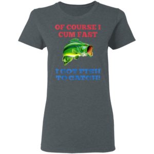 Of Course I Cum Fast I Got Fish To Catch T-Shirt