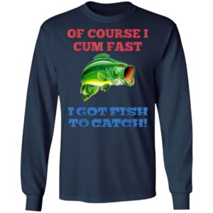 Of Course I Cum Fast I Got Fish To Catch T-Shirt
