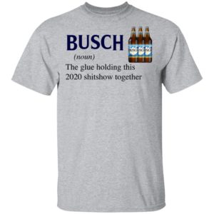 Busch The Glue Holding This 2020 Shitshow Together T-Shirt