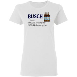 Busch The Glue Holding This 2020 Shitshow Together T-Shirt