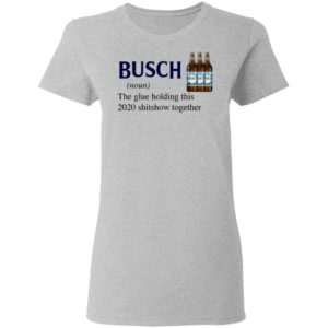 Busch The Glue Holding This 2020 Shitshow Together T-Shirt