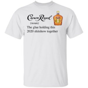 Crown Royal The Glue Holding This 2020 Shitshow Together T-Shirt