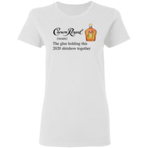 Crown Royal The Glue Holding This 2020 Shitshow Together T-Shirt