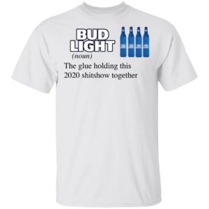 Bud Light The Glue Holding This 2020 Shitshow Together T-Shirt
