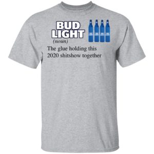 Bud Light The Glue Holding This 2020 Shitshow Together T-Shirt