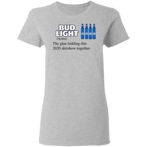 Bud Light The Glue Holding This 2020 Shitshow Together T-Shirt