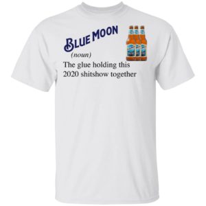 Blue Moon Beer The Glue Holding This 2020 Shitshow Together T-Shirt