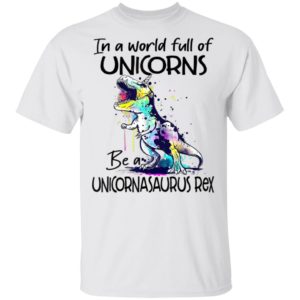 In A World Full Of Unicorns Be A Unicornasaurus Rex Dinosaur T-Shirt