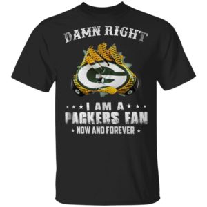 Damn Right I Am A Packers Fan Now And Forever T-Shirt