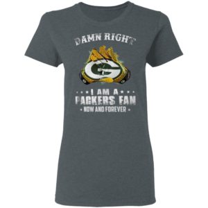 Damn Right I Am A Packers Fan Now And Forever T-Shirt