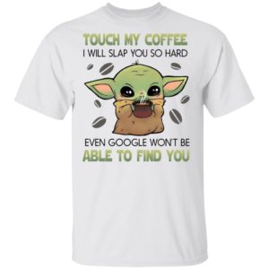 Baby Yoda Touch my coffee i will slap you so hard even google won’t be able to find you shirt, ls, hoodie