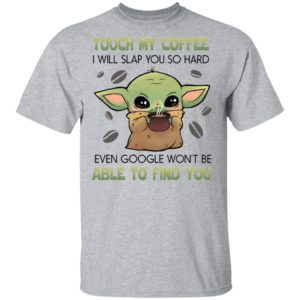 Baby Yoda Touch my coffee i will slap you so hard even google won’t be able to find you shirt, ls, hoodie