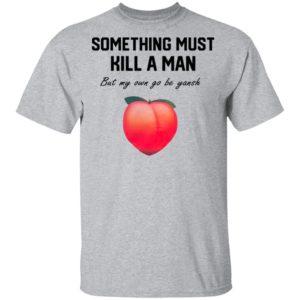 Something Must Kill A Man But My Own Go Be Yansh Shirt