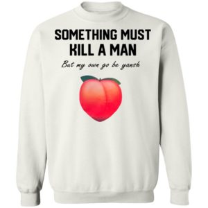Something Must Kill A Man But My Own Go Be Yansh Shirt