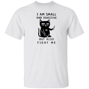 I Am Small And Sensitive But Also Fight Me shirt I Am Small And Sensitive But Also Fight Me shirt
