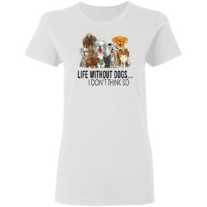 Life without dogs I don’t think so T-shirt