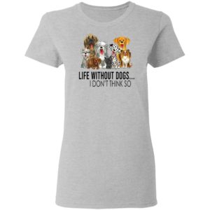 Life without dogs I don’t think so T-shirt